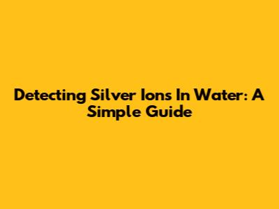 Detecting Silver Ions In Water: A Simple Guide