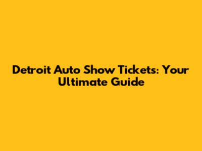 Detroit Auto Show Tickets: Your Ultimate Guide