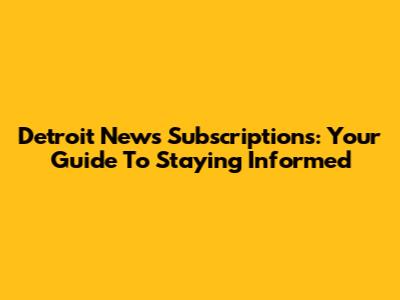 Detroit News Subscriptions: Your Guide To Staying Informed
