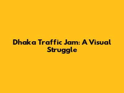 Dhaka Traffic Jam: A Visual Struggle