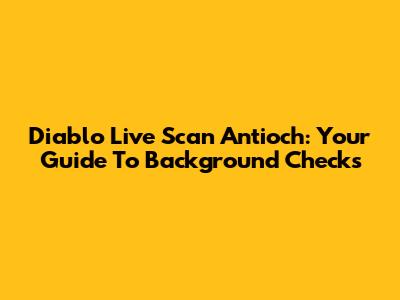 Diablo Live Scan Antioch: Your Guide To Background Checks