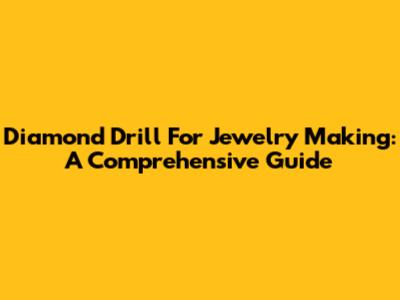 Diamond Drill For Jewelry Making: A Comprehensive Guide