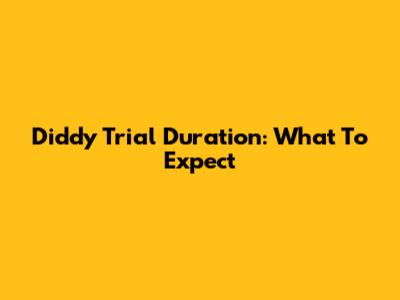 Diddy Trial Duration: What To Expect