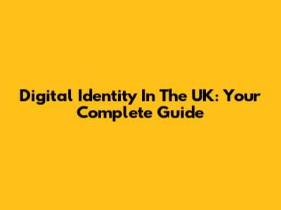 Digital Identity In The UK: Your Complete Guide