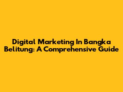Digital Marketing In Bangka Belitung: A Comprehensive Guide