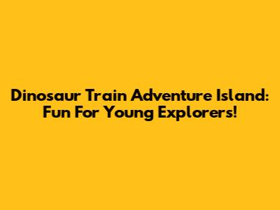 Dinosaur Train Adventure Island: Fun For Young Explorers!