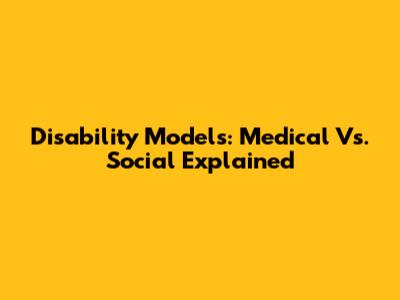 Disability Models: Medical Vs. Social Explained