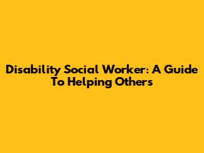 Disability Social Worker: A Guide To Helping Others
