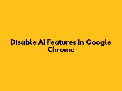 Disable AI Features In Google Chrome