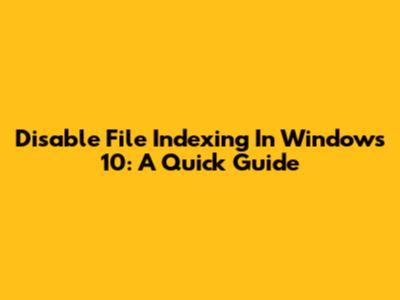 Disable File Indexing In Windows 10: A Quick Guide