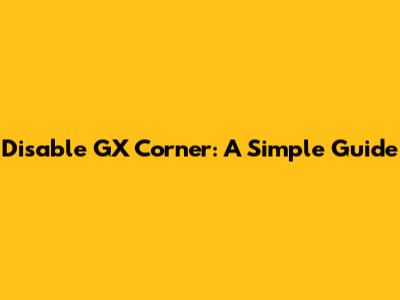 Disable GX Corner: A Simple Guide