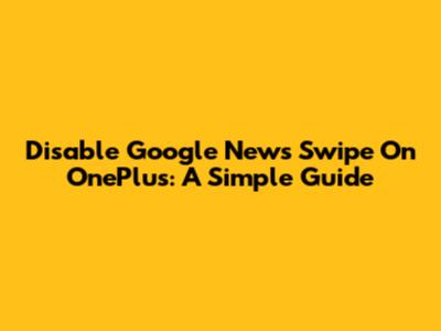 Disable Google News Swipe On OnePlus: A Simple Guide