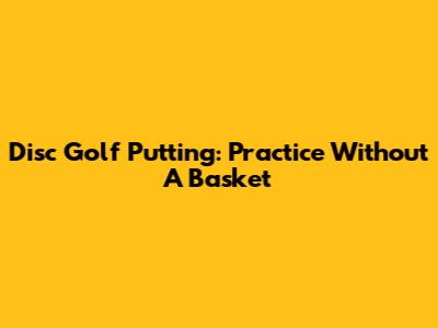 Disc Golf Putting: Practice Without A Basket