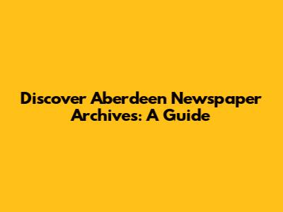 Discover Aberdeen Newspaper Archives: A Guide