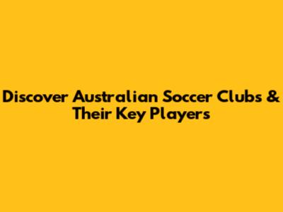 Discover Australian Soccer Clubs & Their Key Players