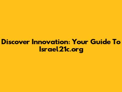 Discover Innovation: Your Guide To Israel21c.org