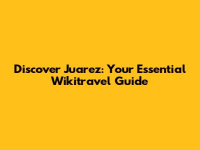 Discover Juarez: Your Essential Wikitravel Guide