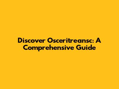 Discover Osceritreansc: A Comprehensive Guide