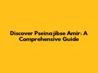 Discover Pseinajibse Amir: A Comprehensive Guide