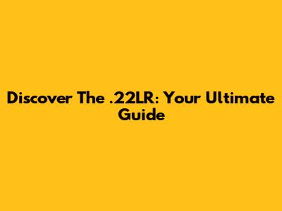 Discover The .22LR: Your Ultimate Guide