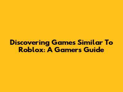 Discovering Games Similar To Roblox: A Gamer's Guide