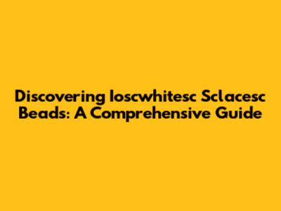 Discovering Ioscwhitesc Sclacesc Beads: A Comprehensive Guide
