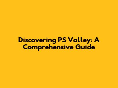 Discovering PS Valley: A Comprehensive Guide