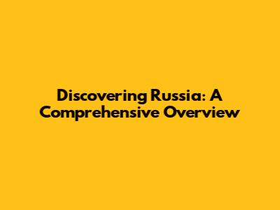 Discovering Russia: A Comprehensive Overview
