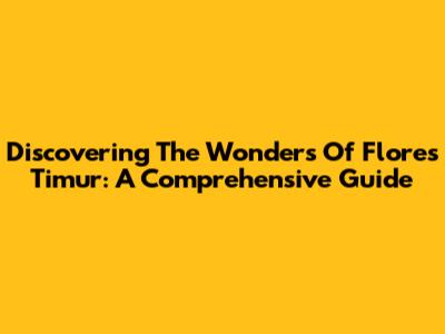 Discovering The Wonders Of Flores Timur: A Comprehensive Guide