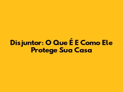 Disjuntor: O Que É E Como Ele Protege Sua Casa