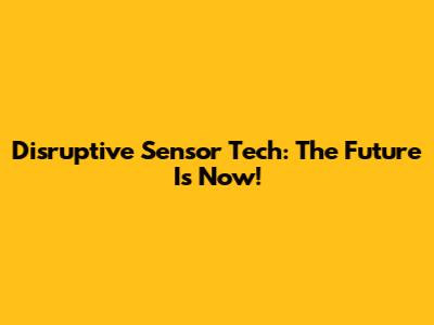 Disruptive Sensor Tech: The Future Is Now!