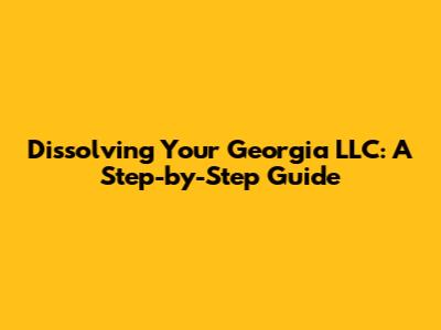Dissolving Your Georgia LLC: A Step-by-Step Guide