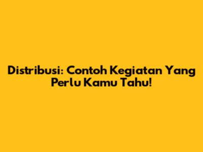 Distribusi: Contoh Kegiatan Yang Perlu Kamu Tahu!