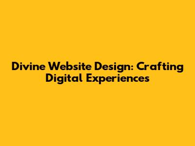 Divine Website Design: Crafting Digital Experiences