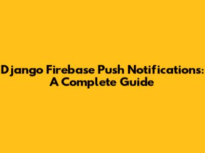 Django Firebase Push Notifications: A Complete Guide