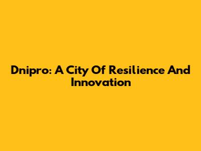 Dnipro: A City Of Resilience And Innovation