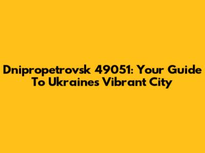 Dnipropetrovsk 49051: Your Guide To Ukraine's Vibrant City