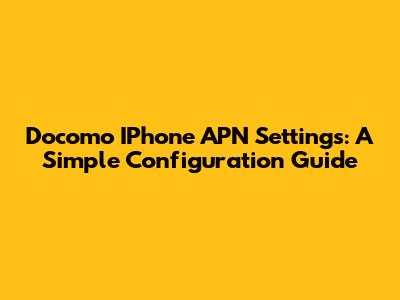 Docomo IPhone APN Settings: A Simple Configuration Guide