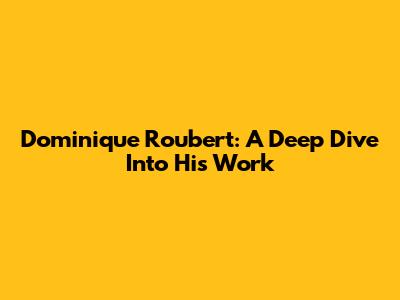 Dominique Roubert: A Deep Dive Into His Work