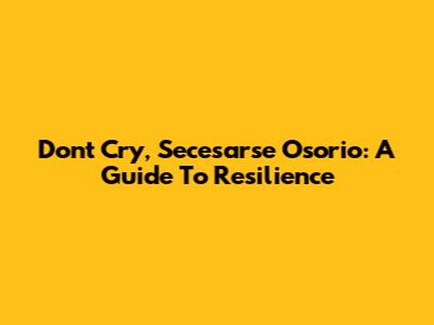 Don't Cry, Secesarse Osorio: A Guide To Resilience