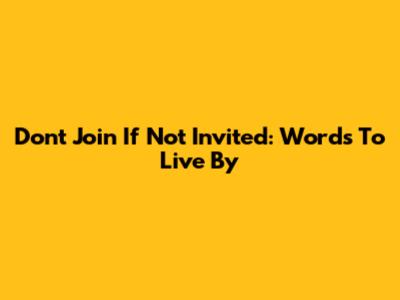 Don't Join If Not Invited: Words To Live By