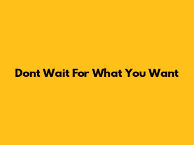 Don't Wait For What You Want