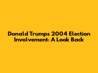 Donald Trump's 2004 Election Involvement: A Look Back