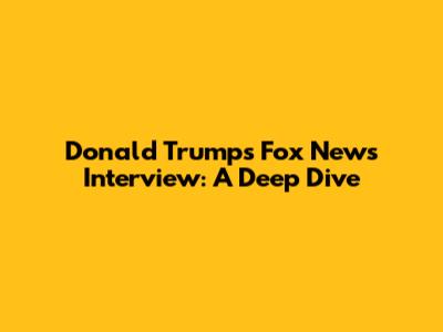 Donald Trump's Fox News Interview: A Deep Dive