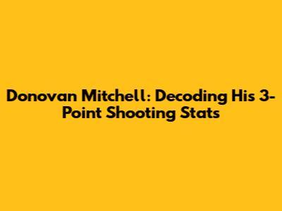 Donovan Mitchell: Decoding His 3-Point Shooting Stats