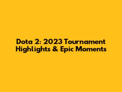 Dota 2: 2023 Tournament Highlights & Epic Moments