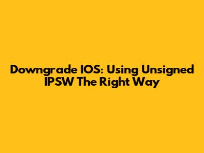 Downgrade IOS: Using Unsigned IPSW The Right Way