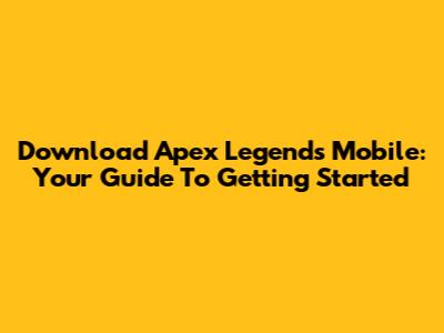 Download Apex Legends Mobile: Your Guide To Getting Started
