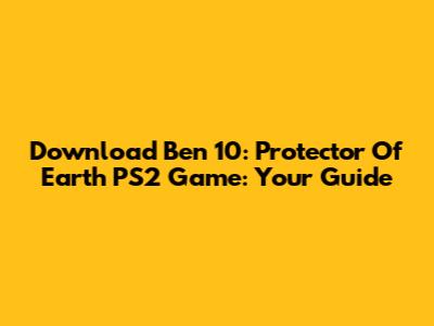 Download Ben 10: Protector Of Earth PS2 Game: Your Guide