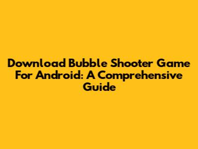 Download Bubble Shooter Game For Android: A Comprehensive Guide